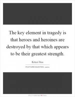 The key element in tragedy is that heroes and heroines are destroyed by that which appears to be their greatest strength Picture Quote #1
