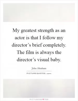 My greatest strength as an actor is that I follow my director’s brief completely. The film is always the director’s visual baby Picture Quote #1