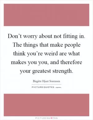 Don’t worry about not fitting in. The things that make people think you’re weird are what makes you you, and therefore your greatest strength Picture Quote #1