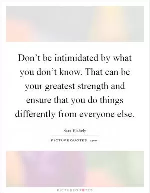 Don’t be intimidated by what you don’t know. That can be your greatest strength and ensure that you do things differently from everyone else Picture Quote #1