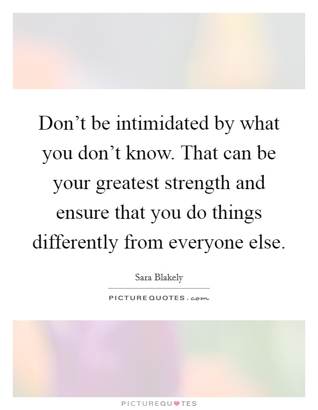 Don't be intimidated by what you don't know. That can be your greatest strength and ensure that you do things differently from everyone else. Picture Quote #1