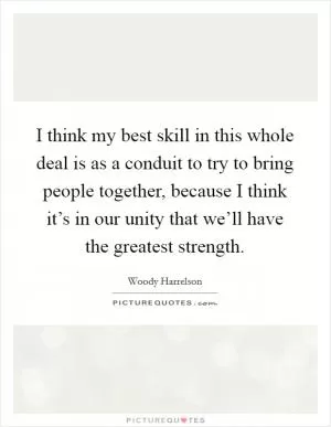 I think my best skill in this whole deal is as a conduit to try to bring people together, because I think it’s in our unity that we’ll have the greatest strength Picture Quote #1