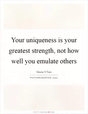 Your uniqueness is your greatest strength, not how well you emulate others Picture Quote #1