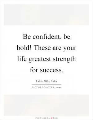 Be confident, be bold! These are your life greatest strength for success Picture Quote #1