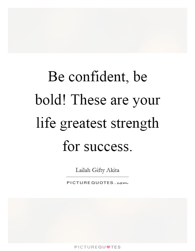 Be confident, be bold! These are your life greatest strength for success. Picture Quote #1
