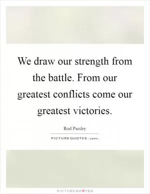 We draw our strength from the battle. From our greatest conflicts come our greatest victories Picture Quote #1