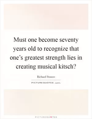Must one become seventy years old to recognize that one’s greatest strength lies in creating musical kitsch? Picture Quote #1