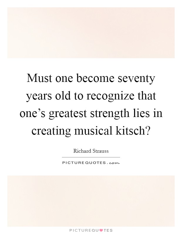 Must one become seventy years old to recognize that one's greatest strength lies in creating musical kitsch? Picture Quote #1