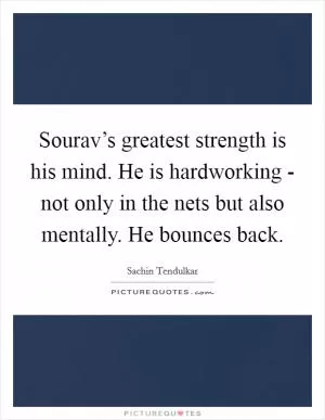 Sourav’s greatest strength is his mind. He is hardworking - not only in the nets but also mentally. He bounces back Picture Quote #1