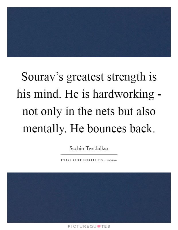 Sourav's greatest strength is his mind. He is hardworking - not only in the nets but also mentally. He bounces back. Picture Quote #1