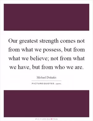 Our greatest strength comes not from what we possess, but from what we believe; not from what we have, but from who we are Picture Quote #1