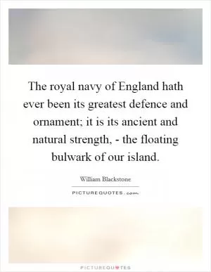 The royal navy of England hath ever been its greatest defence and ornament; it is its ancient and natural strength, - the floating bulwark of our island Picture Quote #1