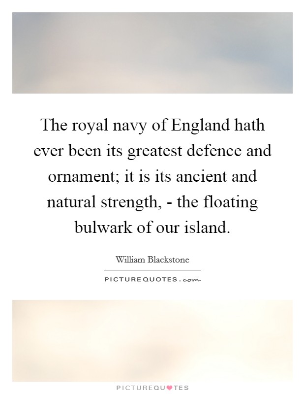 The royal navy of England hath ever been its greatest defence and ornament; it is its ancient and natural strength, - the floating bulwark of our island. Picture Quote #1