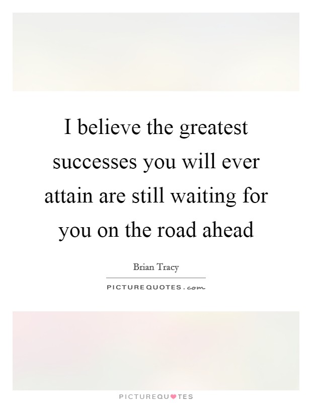 I believe the greatest successes you will ever attain are still waiting for you on the road ahead Picture Quote #1