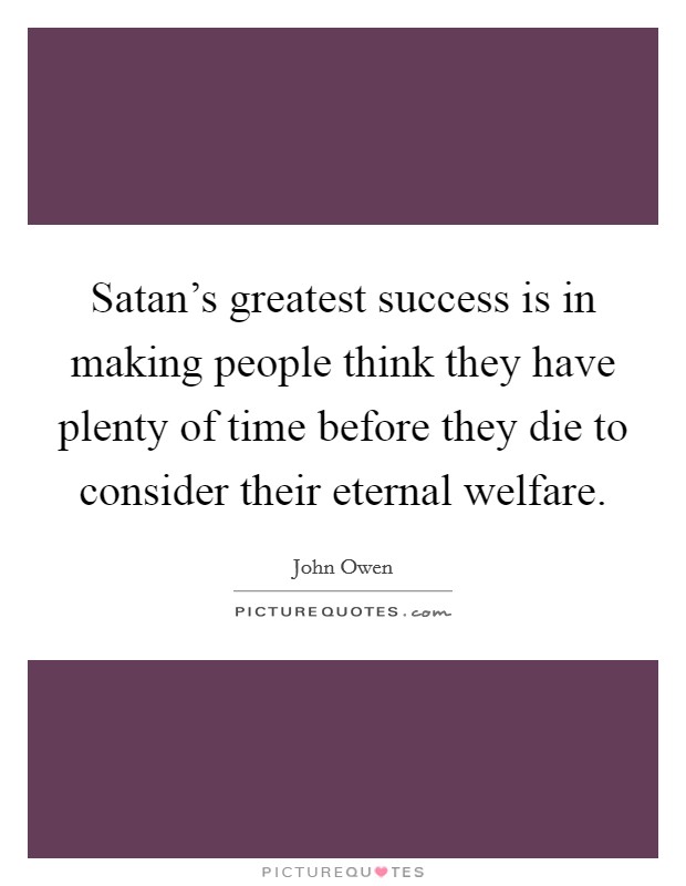Satan's greatest success is in making people think they have plenty of time before they die to consider their eternal welfare. Picture Quote #1