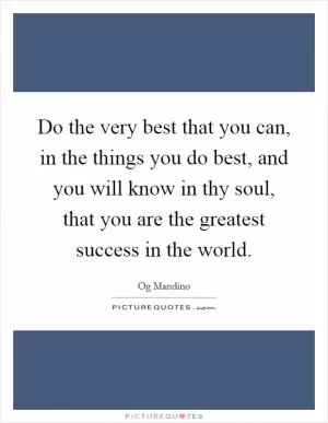 Do the very best that you can, in the things you do best, and you will know in thy soul, that you are the greatest success in the world Picture Quote #1