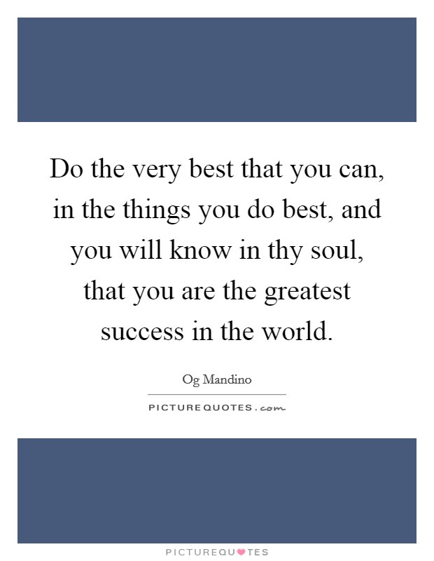 Do the very best that you can, in the things you do best, and you will know in thy soul, that you are the greatest success in the world. Picture Quote #1