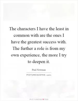 The characters I have the least in common with are the ones I have the greatest success with. The further a role is from my own experience, the more I try to deepen it Picture Quote #1