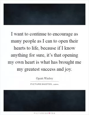I want to continue to encourage as many people as I can to open their hearts to life, because if I know anything for sure, it’s that opening my own heart is what has brought me my greatest success and joy Picture Quote #1