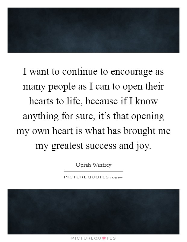 I want to continue to encourage as many people as I can to open their hearts to life, because if I know anything for sure, it's that opening my own heart is what has brought me my greatest success and joy. Picture Quote #1