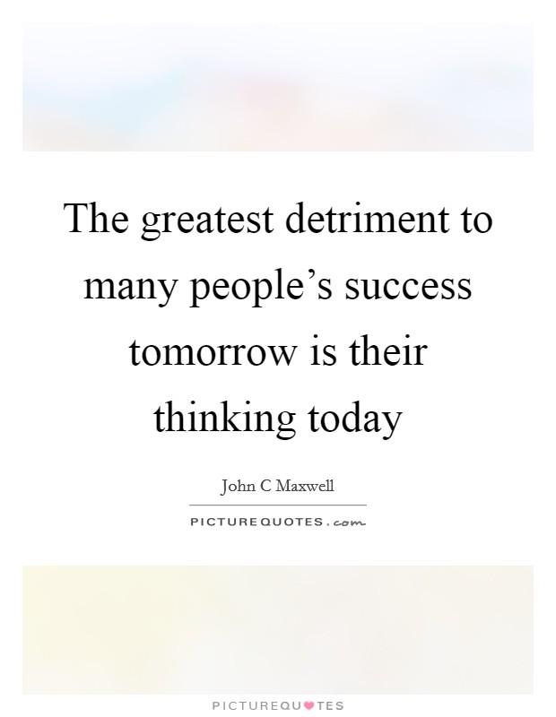 The greatest detriment to many people's success tomorrow is their thinking today Picture Quote #1