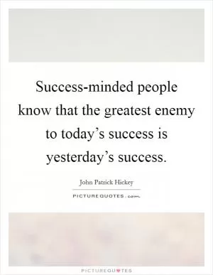 Success-minded people know that the greatest enemy to today’s success is yesterday’s success Picture Quote #1