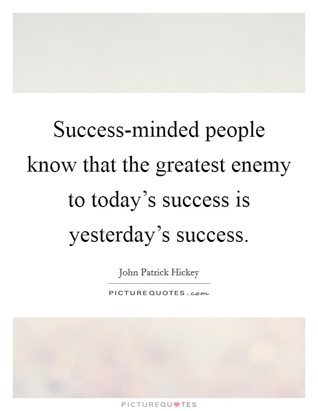 Success-minded people know that the greatest enemy to today's success is yesterday's success. Picture Quote #1