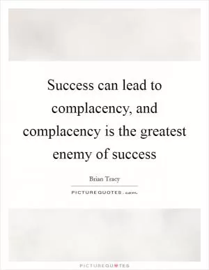Success can lead to complacency, and complacency is the greatest enemy of success Picture Quote #1