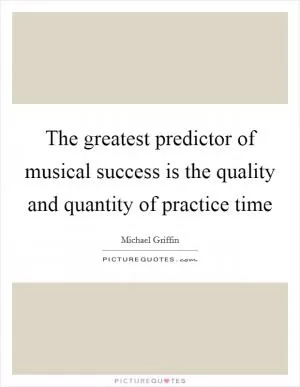 The greatest predictor of musical success is the quality and quantity of practice time Picture Quote #1