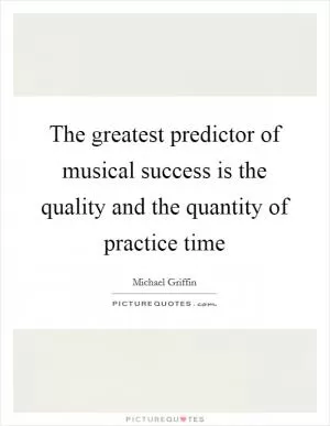 The greatest predictor of musical success is the quality and the quantity of practice time Picture Quote #1