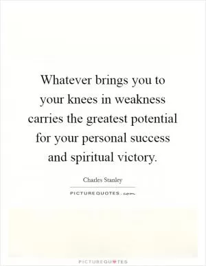 Whatever brings you to your knees in weakness carries the greatest potential for your personal success and spiritual victory Picture Quote #1