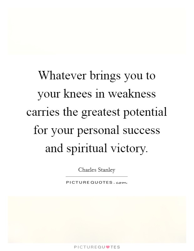Whatever brings you to your knees in weakness carries the greatest potential for your personal success and spiritual victory. Picture Quote #1
