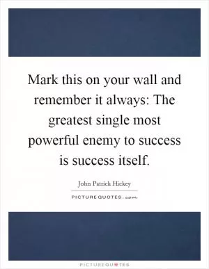 Mark this on your wall and remember it always: The greatest single most powerful enemy to success is success itself Picture Quote #1