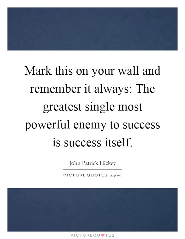 Mark this on your wall and remember it always: The greatest single most powerful enemy to success is success itself. Picture Quote #1