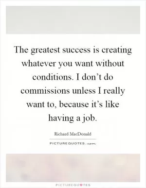 The greatest success is creating whatever you want without conditions. I don’t do commissions unless I really want to, because it’s like having a job Picture Quote #1