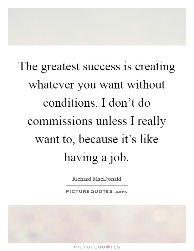 The greatest success is creating whatever you want without conditions. I don't do commissions unless I really want to, because it's like having a job. Picture Quote #1