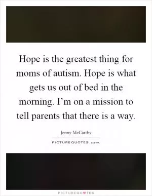 Hope is the greatest thing for moms of autism. Hope is what gets us out of bed in the morning. I’m on a mission to tell parents that there is a way Picture Quote #1