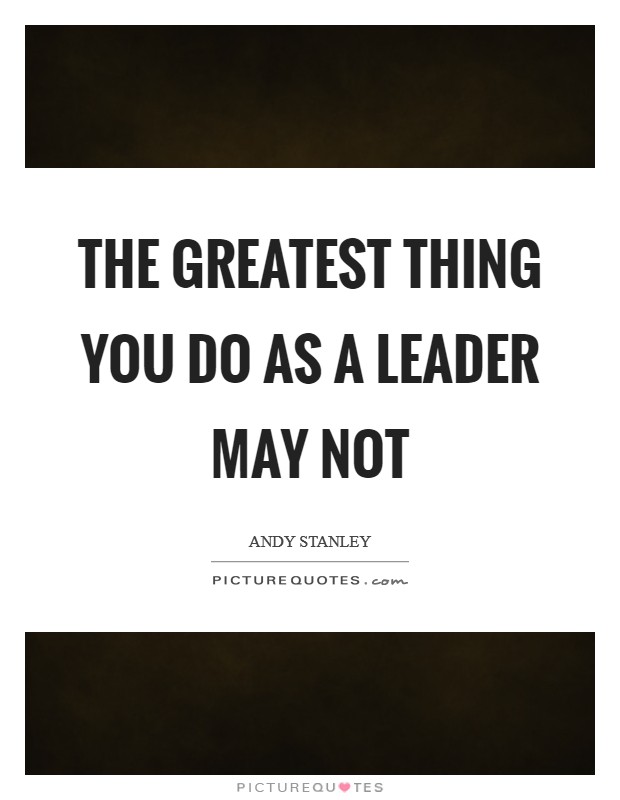 The greatest thing you do as a leader may not Picture Quote #1