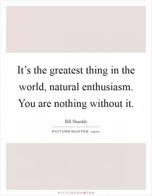 It’s the greatest thing in the world, natural enthusiasm. You are nothing without it Picture Quote #1