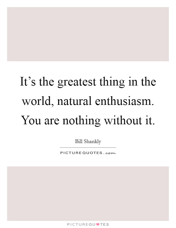 It's the greatest thing in the world, natural enthusiasm. You are nothing without it. Picture Quote #1
