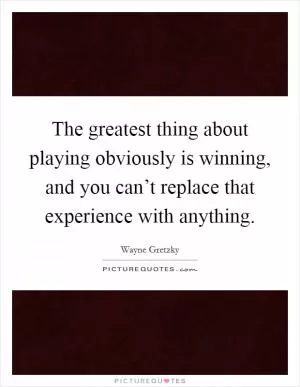 The greatest thing about playing obviously is winning, and you can’t replace that experience with anything Picture Quote #1