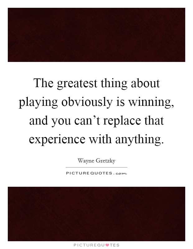 The greatest thing about playing obviously is winning, and you can't replace that experience with anything. Picture Quote #1