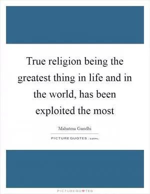 True religion being the greatest thing in life and in the world, has been exploited the most Picture Quote #1