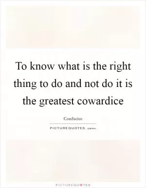 To know what is the right thing to do and not do it is the greatest cowardice Picture Quote #1