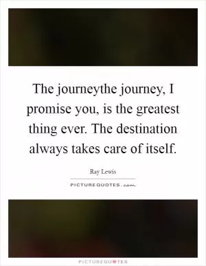 The journeythe journey, I promise you, is the greatest thing ever. The destination always takes care of itself Picture Quote #1