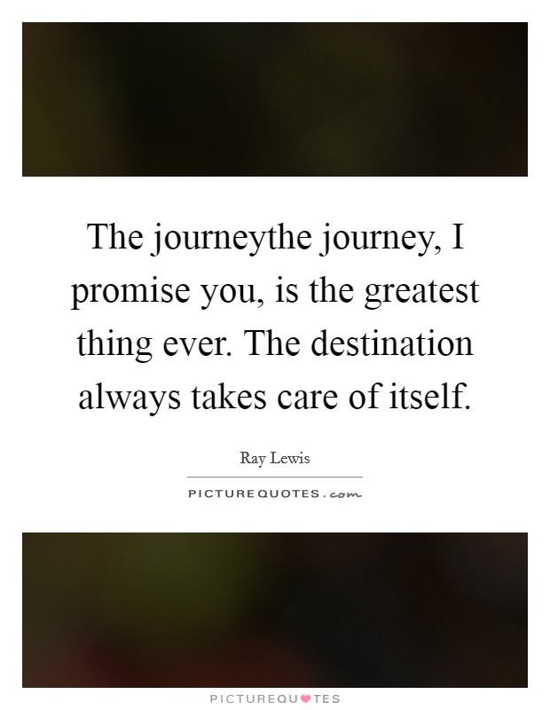 The journeythe journey, I promise you, is the greatest thing ever. The destination always takes care of itself. Picture Quote #1