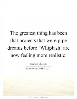The greatest thing has been that projects that were pipe dreams before ‘Whiplash’ are now feeling more realistic Picture Quote #1