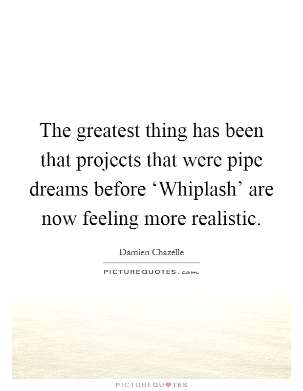 The greatest thing has been that projects that were pipe dreams before ‘Whiplash' are now feeling more realistic. Picture Quote #1