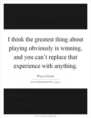 I think the greatest thing about playing obviously is winning, and you can’t replace that experience with anything Picture Quote #1