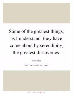 Some of the greatest things, as I understand, they have come about by serendipity, the greatest discoveries Picture Quote #1